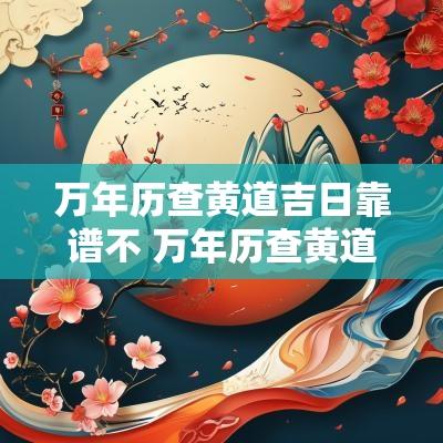 万年历查黄道吉日靠谱不 万年历查黄道吉日