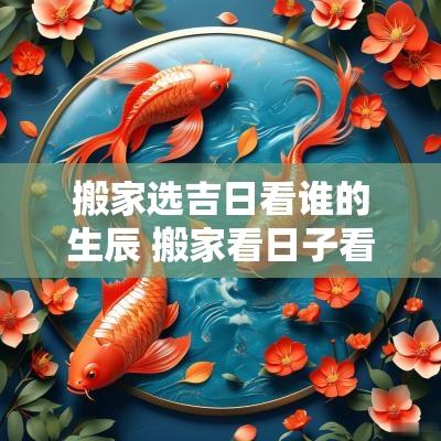 搬家选吉日看谁的生辰 搬家看日子看谁的生辰八字
