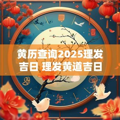 黄历查询2025理发吉日 理发黄道吉日2025年老黄历查询