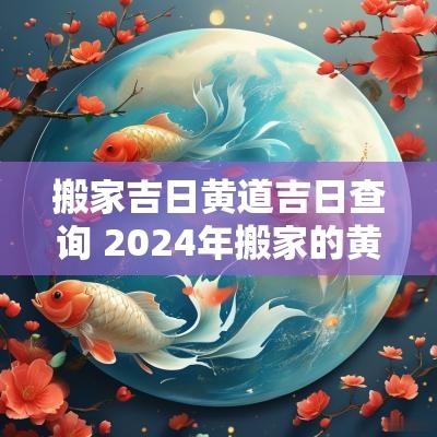 搬家吉日黄道吉日查询 2025年搬家的黄道吉日查询