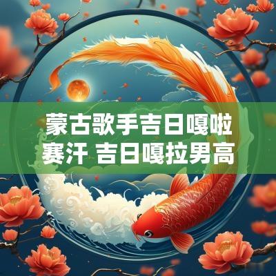 蒙古歌手吉日嘎啦赛汗 吉日嘎拉男高音歌唱家