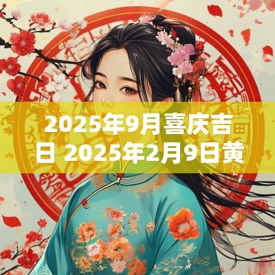 2025年9月喜庆吉日 2025年2月9日黄道吉日