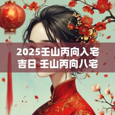 2025壬山丙向入宅吉日 壬山丙向八宅图