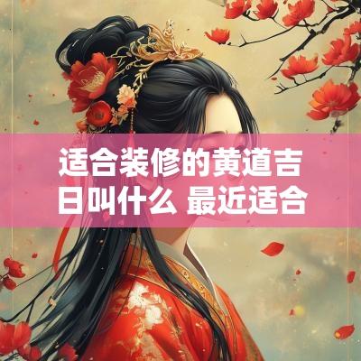 适合装修的黄道吉日叫什么 最近适合装修的黄道吉日2025