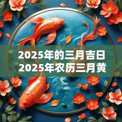 2025年的三月吉日 2025年农历三月黄道吉日