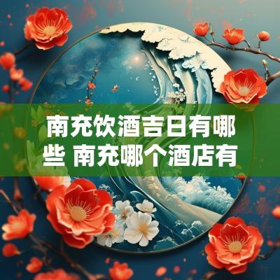 南充饮酒吉日有哪些 南充哪个酒店有好耍的