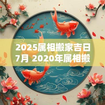 2025属相搬家吉日7月 2025年属相搬家吉日