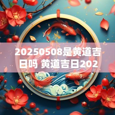 20250508是黄道吉日吗 黄道吉日2025年