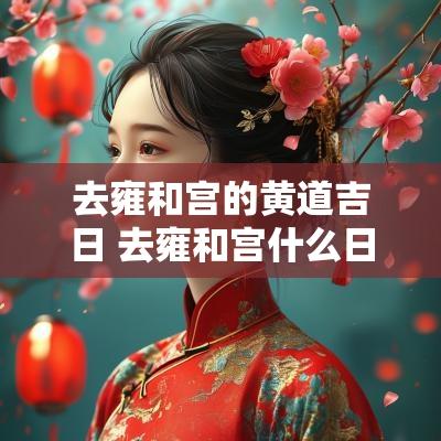 去雍和宫的黄道吉日 去雍和宫什么日子好