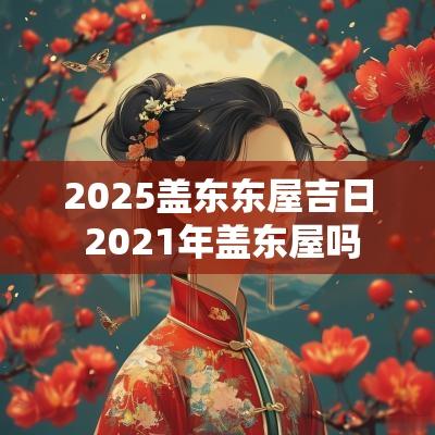 2025盖东东屋吉日 2025年盖东屋吗