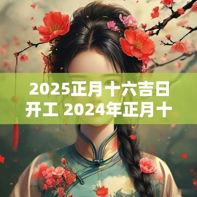 2025正月十六吉日开工 2025年正月十六开工吉日