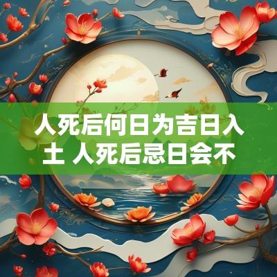 人死后何日为吉日入土 人死后忌日会不会回魂