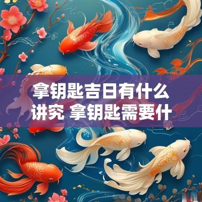 拿钥匙吉日有什么讲究 拿钥匙需要什么证件