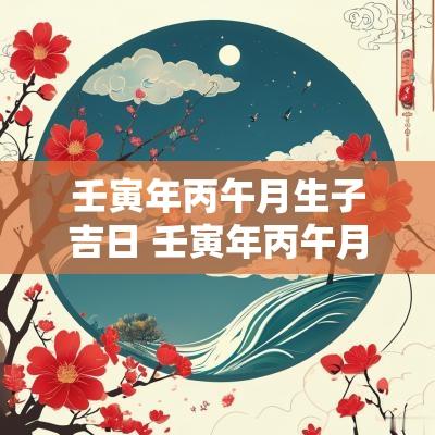 壬寅年丙午月生子吉日 壬寅年丙午月生人