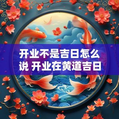 开业不是吉日怎么说 开业在黄道吉日里面叫什么