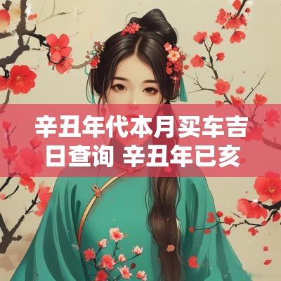 辛丑年代本月买车吉日查询 辛丑年已亥月买车选什么日子好