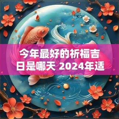 今年最好的祈福吉日是哪天 2025年适合祈福的日子有哪些