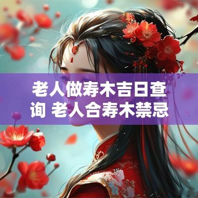 老人做寿木吉日查询 老人合寿木禁忌