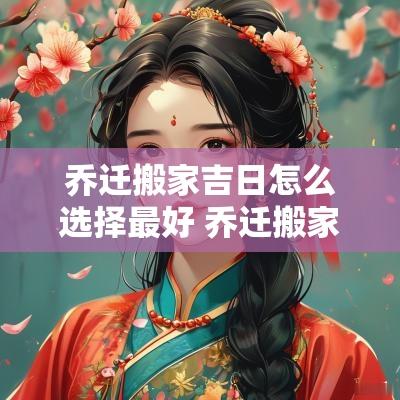 乔迁搬家吉日怎么选择最好 乔迁搬家娘家人送什么