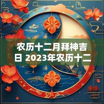 农历十二月拜神吉日 2025年农历十二月还神吉日