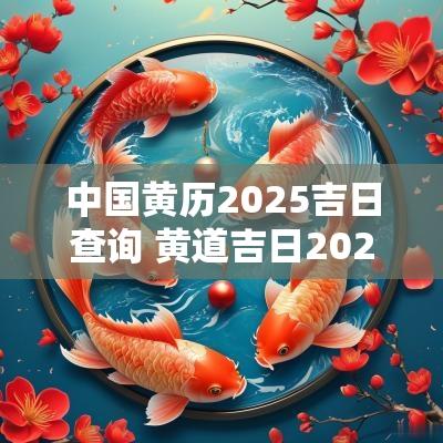 中国黄历2025吉日查询 黄道吉日2025年老黄历查询