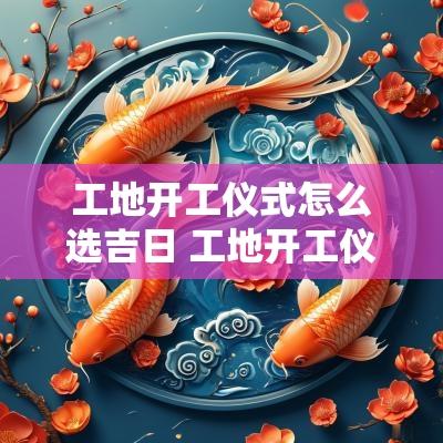 工地开工仪式怎么选吉日 工地开工仪式吉利话
