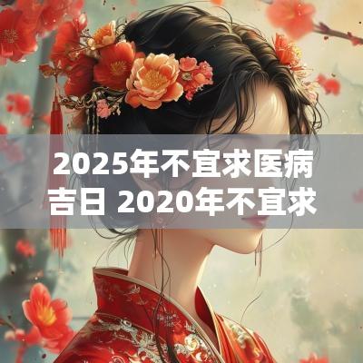 2025年不宜求医病吉日 2025年不宜求医的日子