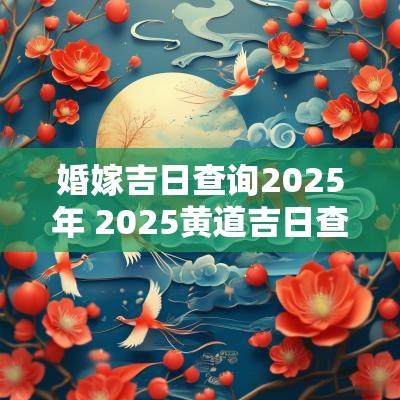婚嫁吉日查询2025年 2025黄道吉日查询婚嫁时辰