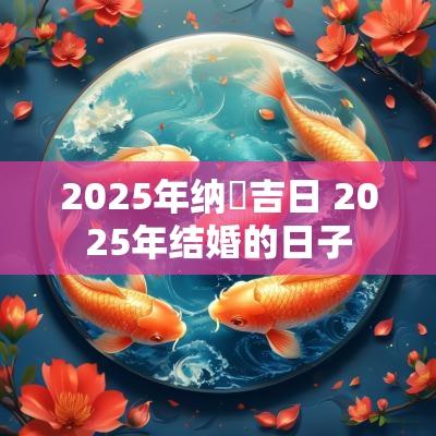 2025年纳釆吉日 2025年结婚的日子