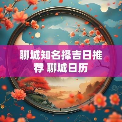 聊城知名择吉日推荐 聊城日历