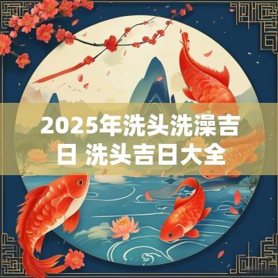 2025年洗头洗澡吉日 洗头吉日大全