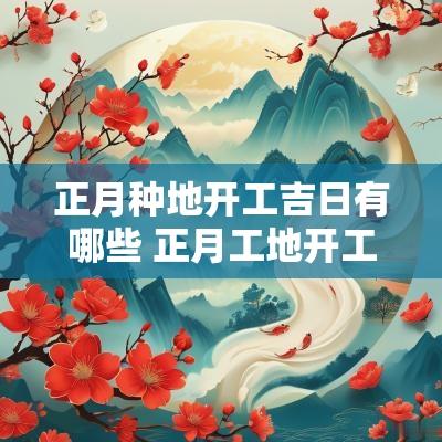 正月种地开工吉日有哪些 正月工地开工吉日