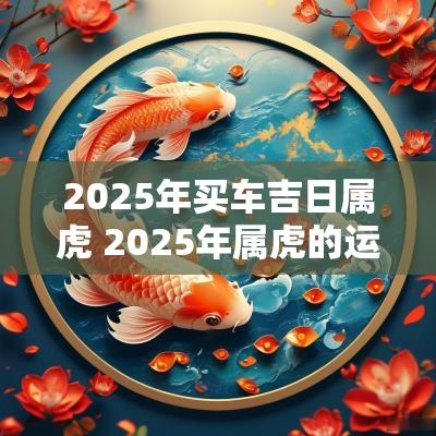 2025年买车吉日属虎 2025年属虎的运势怎么样