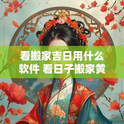 看搬家吉日用什么软件 看日子搬家黄道吉日