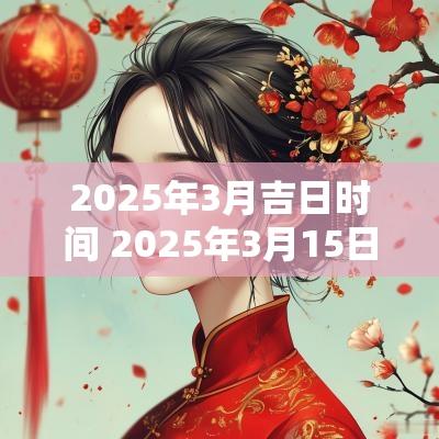 2025年3月吉日时间 2025年3月15日是黄道吉日吗