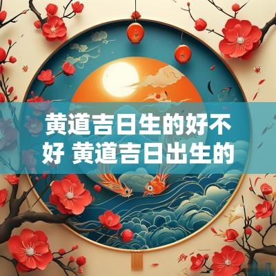 黄道吉日生的好不好 黄道吉日出生的人命运