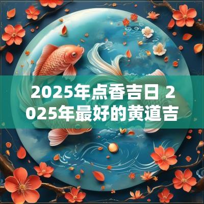 2025年点香吉日 2025年最好的黄道吉日