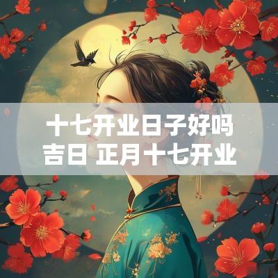 十七开业日子好吗吉日 正月十七开业好不好