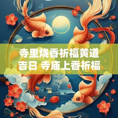 寺里烧香祈福黄道吉日 寺庙上香祈福语