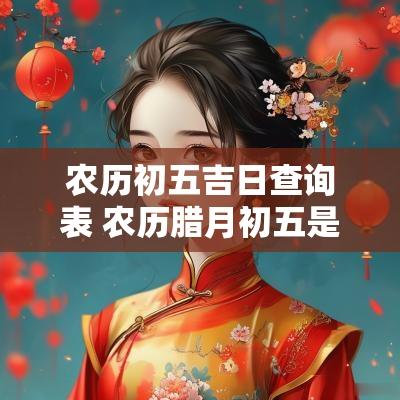 农历初五吉日查询表 农历腊月初五是吉日吗