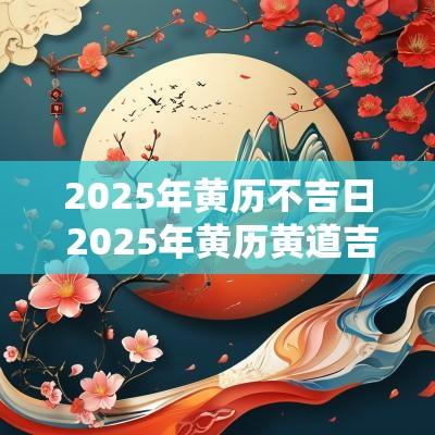 2025年黄历不吉日 2025年黄历黄道吉日查询