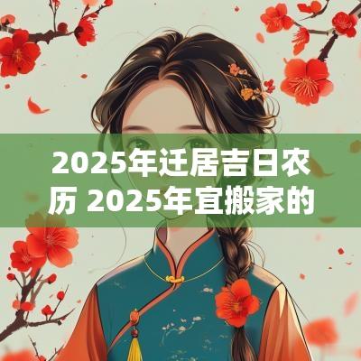 2025年迁居吉日农历 2025年宜搬家的日子