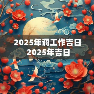 2025年调工作吉日 2025年吉日