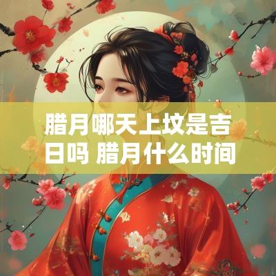 腊月哪天上坟是吉日吗 腊月什么时间上坟