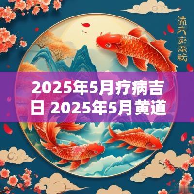 2025年5月疗病吉日 2025年5月黄道吉日