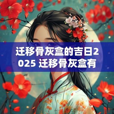 迁移骨灰盒的吉日2025 迁移骨灰盒有什么讲究和忌讳嘛