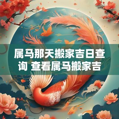 属马那天搬家吉日查询 查看属马搬家吉日