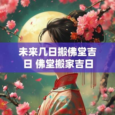 未来几日搬佛堂吉日 佛堂搬家吉日