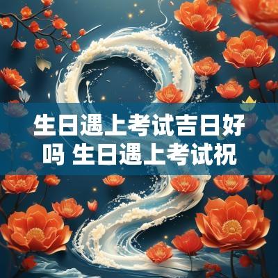 生日遇上考试吉日好吗 生日遇上考试祝生日快乐
