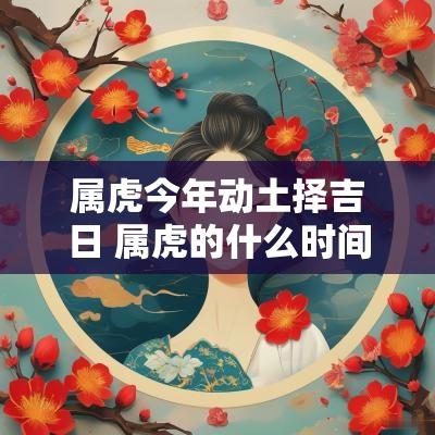 属虎今年动土择吉日 属虎的什么时间动土合适
